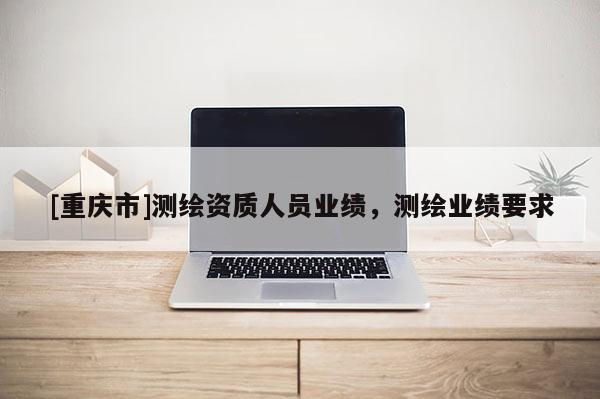 [重庆市]测绘资质人员业绩，测绘业绩要求