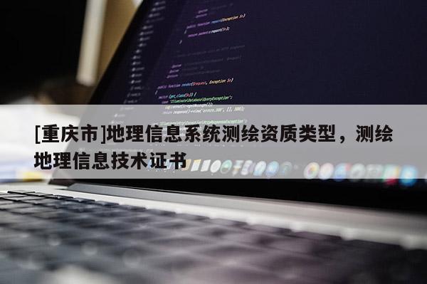 [重庆市]地理信息系统测绘资质类型，测绘地理信息技术证书