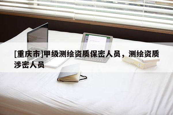 [重庆市]甲级测绘资质保密人员，测绘资质涉密人员