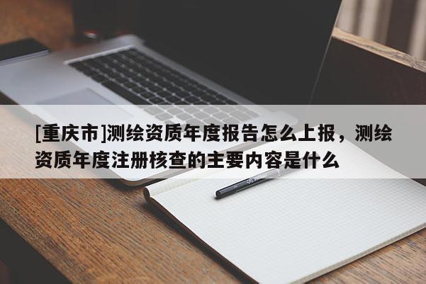 [重庆市]测绘资质年度报告怎么上报，测绘资质年度注册核查的主要内容是什么