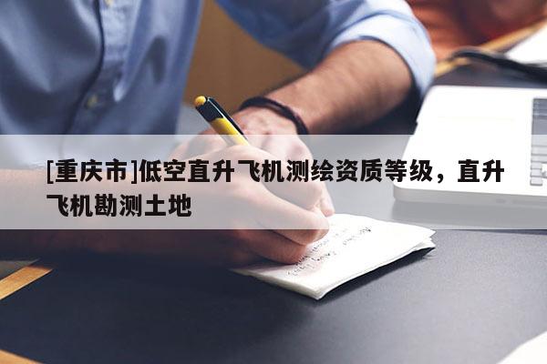 [重庆市]低空直升飞机测绘资质等级，直升飞机勘测土地