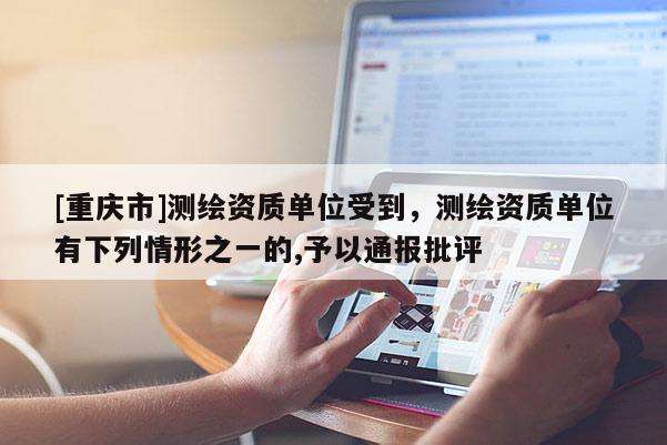[重庆市]测绘资质单位受到，测绘资质单位有下列情形之一的,予以通报批评