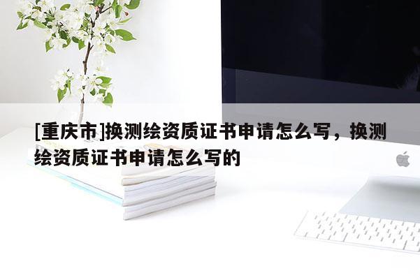 [重庆市]换测绘资质证书申请怎么写，换测绘资质证书申请怎么写的