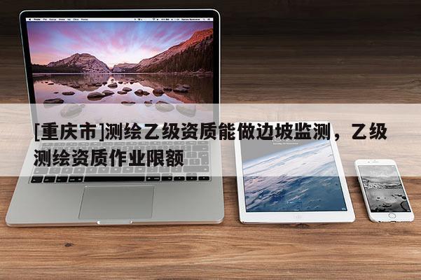 [重庆市]测绘乙级资质能做边坡监测，乙级测绘资质作业限额
