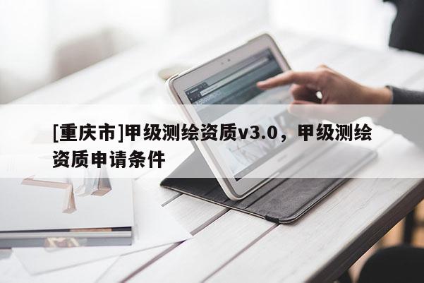 [重庆市]甲级测绘资质v3.0，甲级测绘资质申请条件