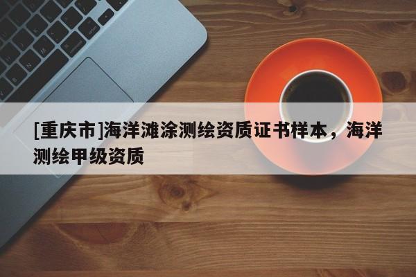 [重庆市]海洋滩涂测绘资质证书样本，海洋测绘甲级资质