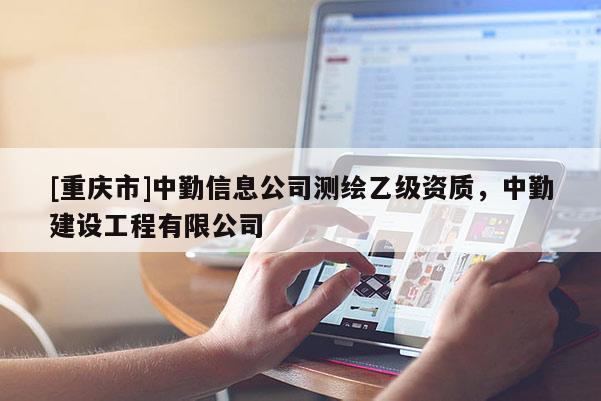 [重庆市]中勤信息公司测绘乙级资质，中勤建设工程有限公司
