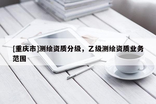 [重庆市]测绘资质分级，乙级测绘资质业务范围