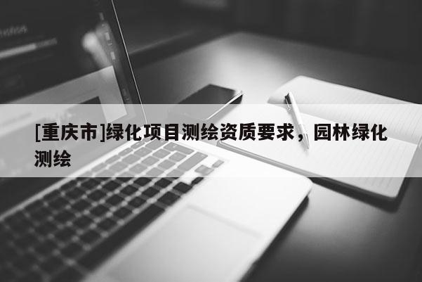 [重庆市]绿化项目测绘资质要求，园林绿化测绘