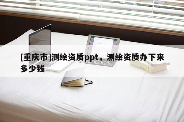[重庆市]测绘资质ppt，测绘资质办下来多少钱