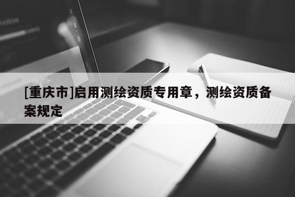 [重庆市]启用测绘资质专用章，测绘资质备案规定