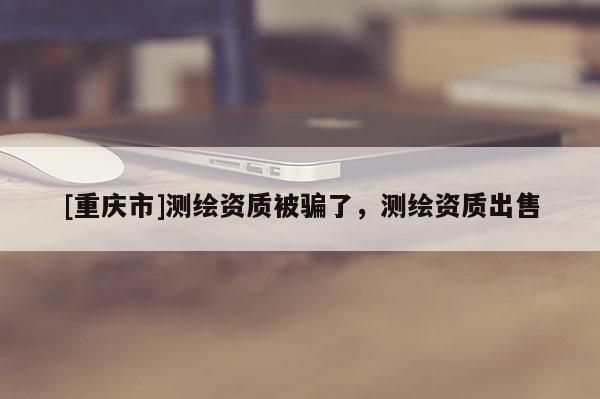 [重庆市]测绘资质被骗了，测绘资质出售