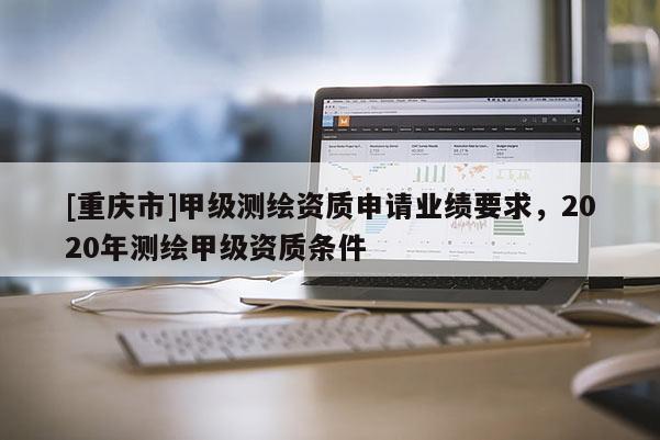 [重庆市]甲级测绘资质申请业绩要求，2020年测绘甲级资质条件