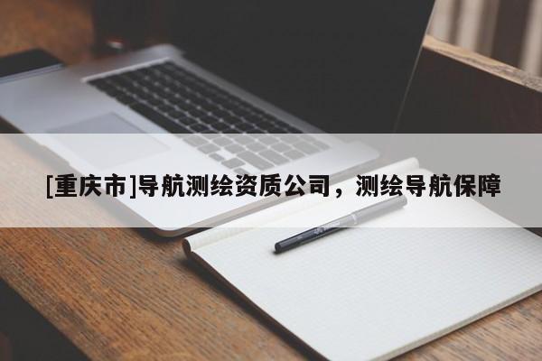 [重庆市]导航测绘资质公司，测绘导航保障