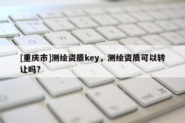 [重庆市]测绘资质key，测绘资质可以 *** 吗?
