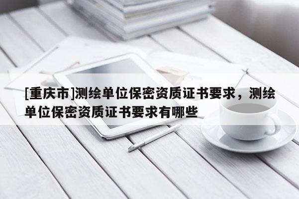 [重庆市]测绘单位保密资质证书要求，测绘单位保密资质证书要求有哪些
