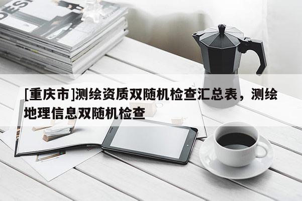 [重庆市]测绘资质双随机检查汇总表，测绘地理信息双随机检查