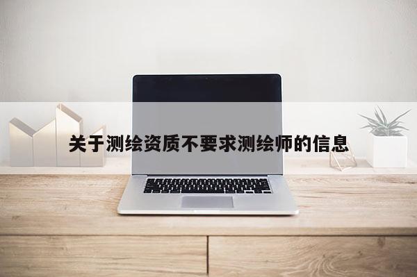 关于测绘资质不要求测绘师的信息