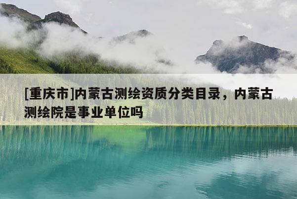 [重庆市]内蒙古测绘资质分类目录，内蒙古测绘院是事业单位吗