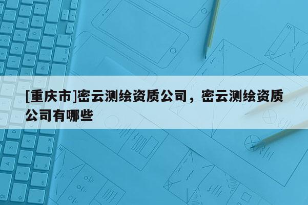 [重庆市]密云测绘资质公司，密云测绘资质公司有哪些