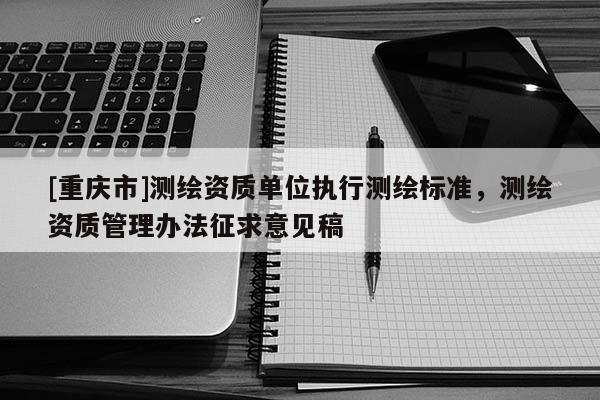 [重庆市]测绘资质单位执行测绘标准，测绘资质管理办法征求意见稿