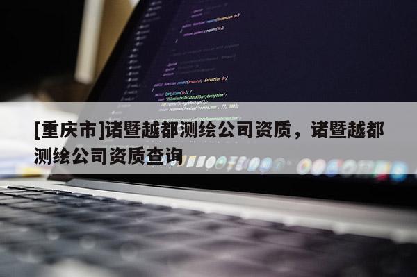 [重庆市]诸暨越都测绘公司资质，诸暨越都测绘公司资质查询
