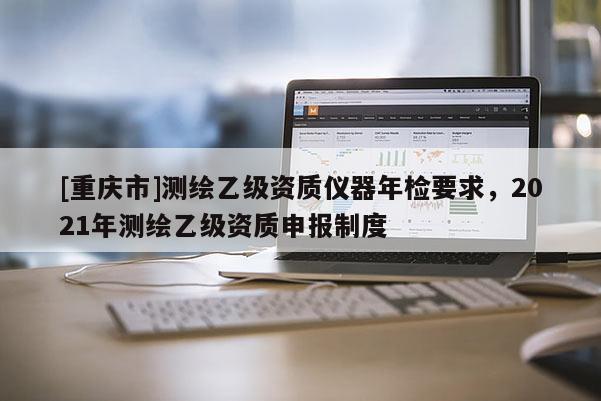 [重庆市]测绘乙级资质仪器年检要求，2021年测绘乙级资质申报制度