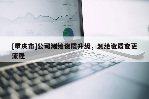 [重庆市]公司测绘资质升级，测绘资质变更流程