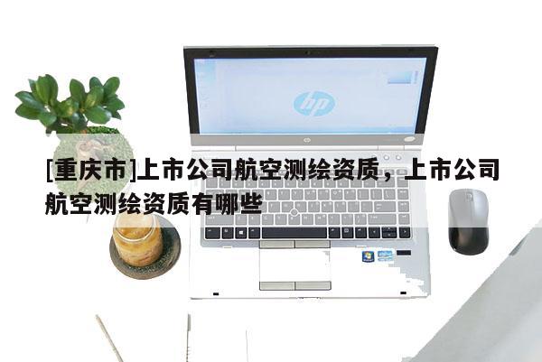 [重庆市]上市公司航空测绘资质，上市公司航空测绘资质有哪些