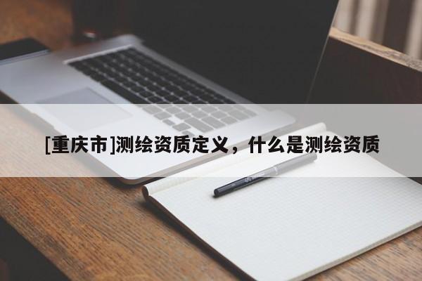 [重庆市]测绘资质定义，什么是测绘资质