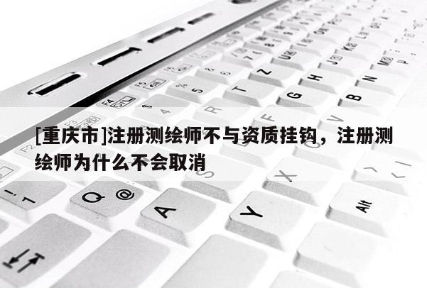 [重庆市]注册测绘师不与资质挂钩，注册测绘师为什么不会取消