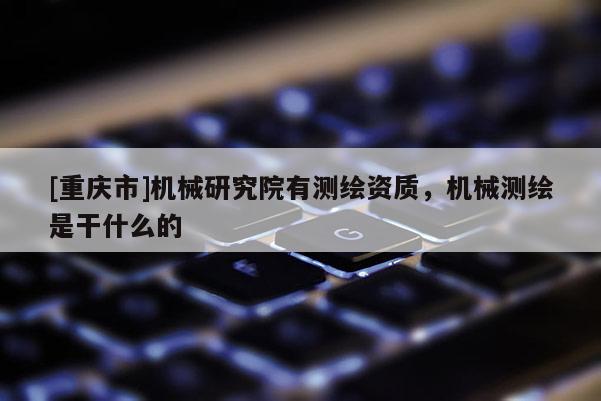 [重庆市]机械研究院有测绘资质，机械测绘是干什么的