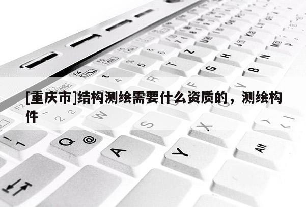 [重庆市]结构测绘需要什么资质的，测绘构件