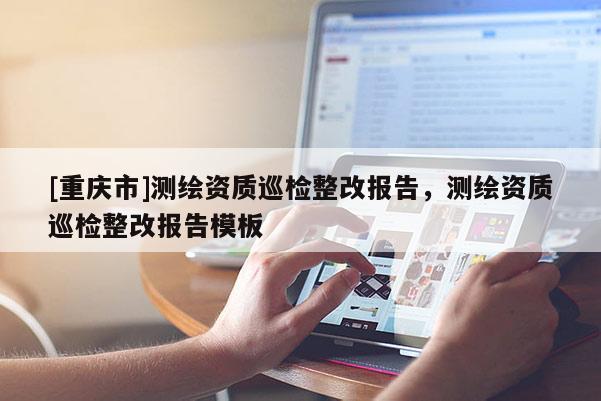 [重庆市]测绘资质巡检整改报告，测绘资质巡检整改报告模板