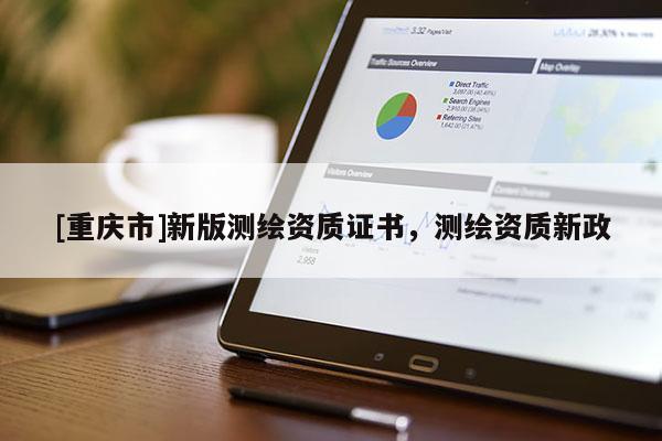 [重庆市]新版测绘资质证书，测绘资质新政
