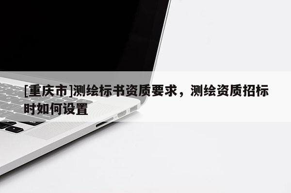 [重庆市]测绘标书资质要求，测绘资质招标时如何设置