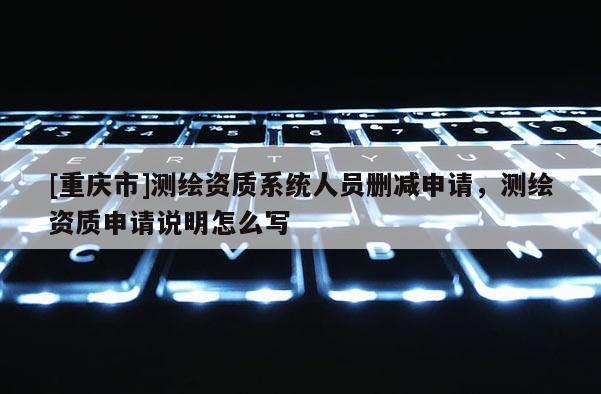[重庆市]测绘资质系统人员删减申请，测绘资质申请说明怎么写
