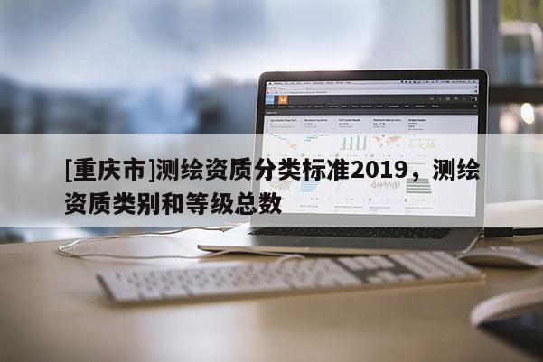 [重庆市]测绘资质分类标准2019，测绘资质类别和等级总数