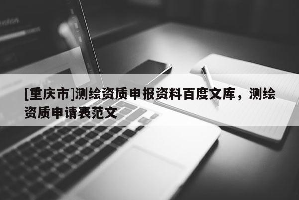 [重庆市]测绘资质申报资料百度文库，测绘资质申请表范文
