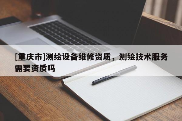 [重庆市]测绘设备维修资质，测绘技术服务需要资质吗