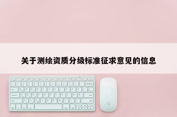 关于测绘资质分级标准征求意见的信息