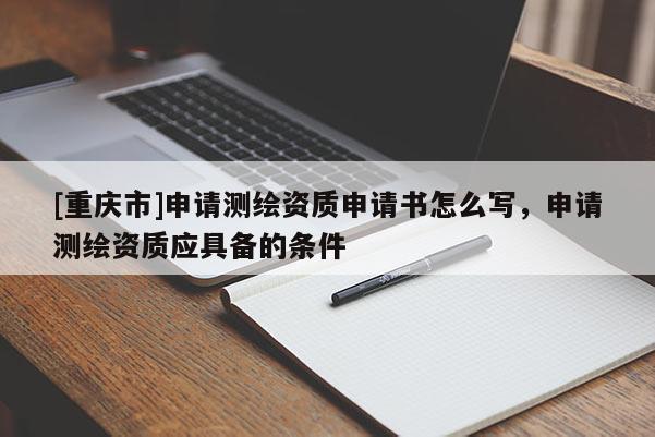 [重庆市]申请测绘资质申请书怎么写，申请测绘资质应具备的条件