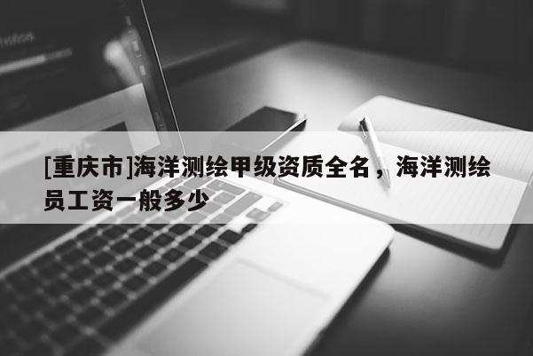 [重庆市]海洋测绘甲级资质全名，海洋测绘员工资一般多少