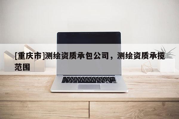 [重庆市]测绘资质承包公司，测绘资质承揽范围