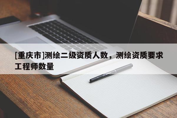 [重庆市]测绘二级资质人数，测绘资质要求工程师数量