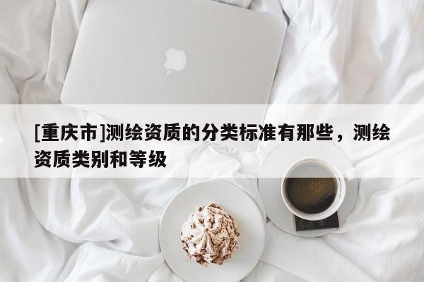 [重庆市]测绘资质的分类标准有那些，测绘资质类别和等级