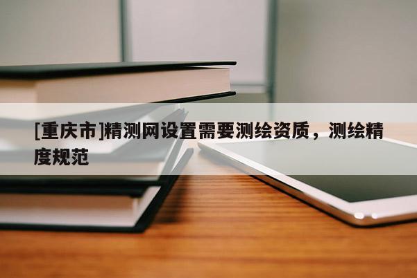 [重庆市]精测网设置需要测绘资质，测绘精度规范