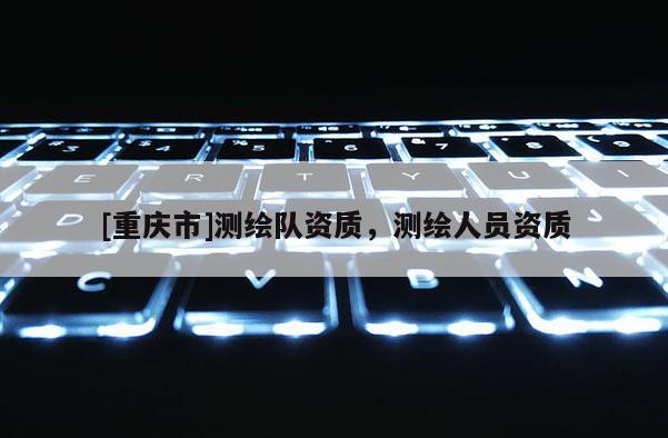 [重庆市]测绘队资质，测绘人员资质