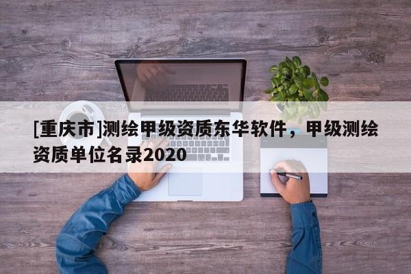 [重庆市]测绘甲级资质东华软件，甲级测绘资质单位名录2020