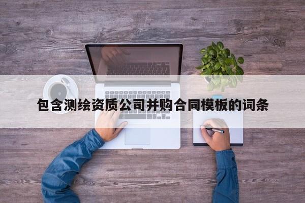 包含测绘资质公司并购合同模板的词条
